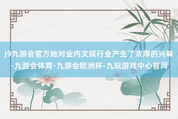 j9九游会官方她对业内文娱行业产生了浓厚的兴味-九游会体育-九游会欧洲杯-九玩游戏中心官网