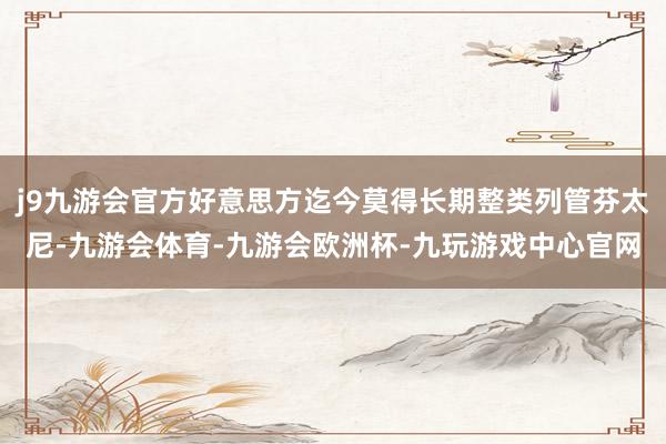 j9九游会官方好意思方迄今莫得长期整类列管芬太尼-九游会体育-九游会欧洲杯-九玩游戏中心官网