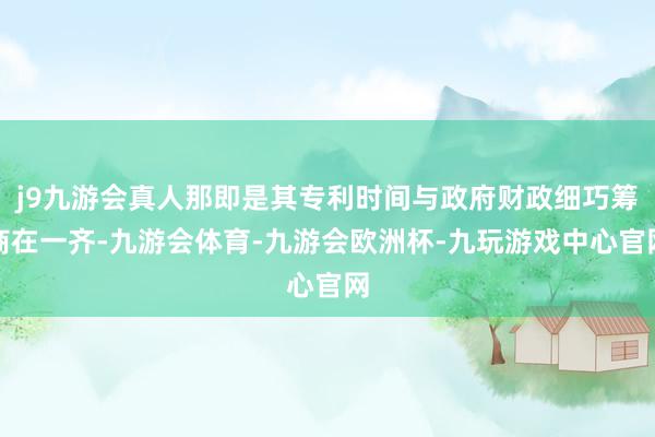 j9九游会真人那即是其专利时间与政府财政细巧筹商在一齐-九游会体育-九游会欧洲杯-九玩游戏中心官网