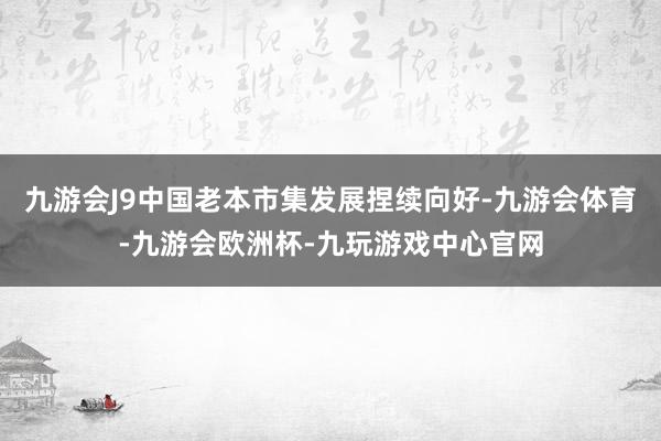 九游会J9中国老本市集发展捏续向好-九游会体育-九游会欧洲杯-九玩游戏中心官网