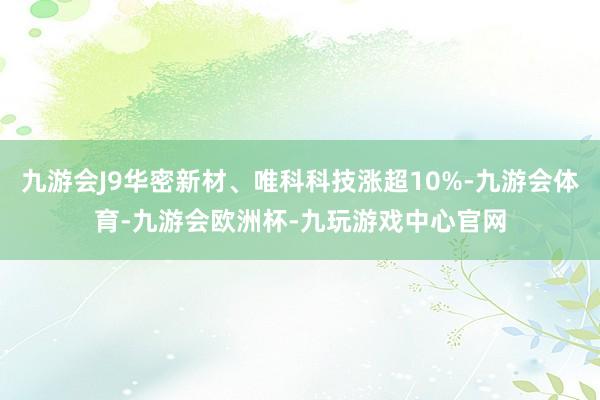 九游会J9华密新材、唯科科技涨超10%-九游会体育-九游会欧洲杯-九玩游戏中心官网