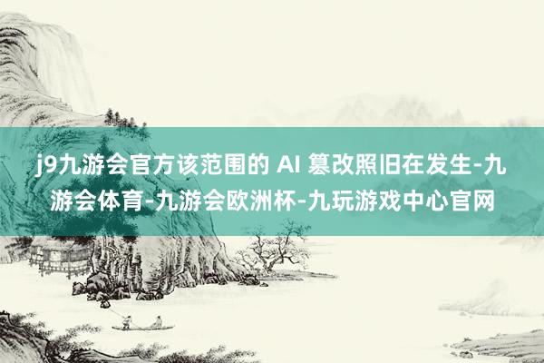 j9九游会官方该范围的 AI 篡改照旧在发生-九游会体育-九游会欧洲杯-九玩游戏中心官网