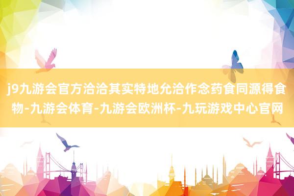 j9九游会官方洽洽其实特地允洽作念药食同源得食物-九游会体育-九游会欧洲杯-九玩游戏中心官网