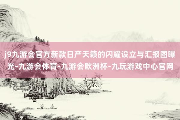 j9九游会官方新款日产天籁的闪耀设立与汇报图曝光-九游会体育-九游会欧洲杯-九玩游戏中心官网