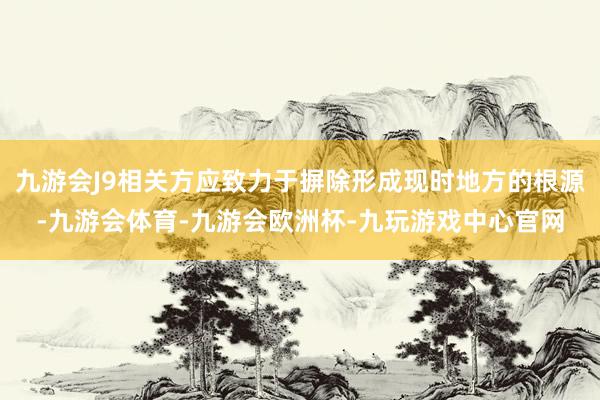 九游会J9相关方应致力于摒除形成现时地方的根源-九游会体育-九游会欧洲杯-九玩游戏中心官网