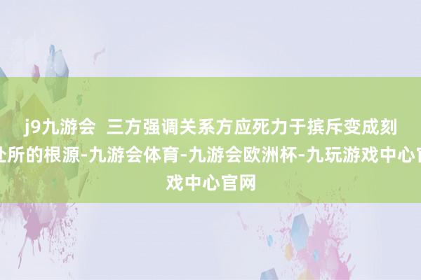 j9九游会  三方强调关系方应死力于摈斥变成刻下处所的根源-九游会体育-九游会欧洲杯-九玩游戏中心官网