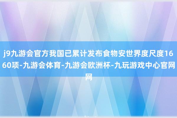 j9九游会官方我国已累计发布食物安世界度尺度1660项-九游会体育-九游会欧洲杯-九玩游戏中心官网