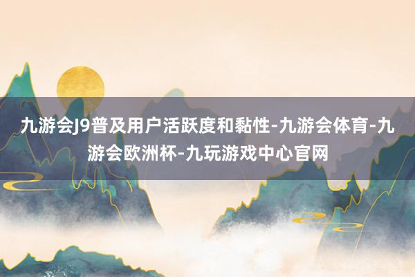 九游会J9普及用户活跃度和黏性-九游会体育-九游会欧洲杯-九玩游戏中心官网