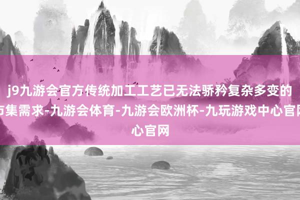 j9九游会官方传统加工工艺已无法骄矜复杂多变的市集需求-九游会体育-九游会欧洲杯-九玩游戏中心官网