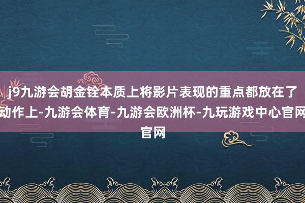 j9九游会胡金铨本质上将影片表现的重点都放在了动作上-九游会体育-九游会欧洲杯-九玩游戏中心官网