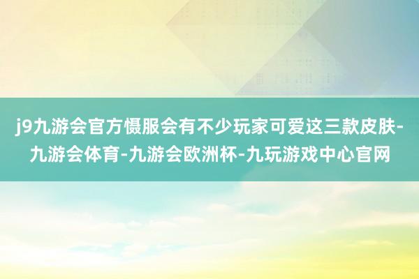 j9九游会官方慑服会有不少玩家可爱这三款皮肤-九游会体育-九游会欧洲杯-九玩游戏中心官网