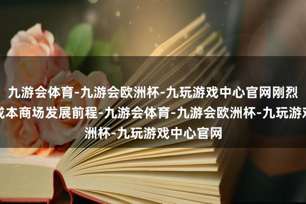 九游会体育-九游会欧洲杯-九玩游戏中心官网刚烈看好中国成本商场发展前程-九游会体育-九游会欧洲杯-九玩游戏中心官网