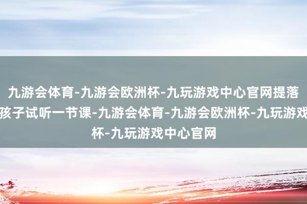 九游会体育-九游会欧洲杯-九玩游戏中心官网提落发长先带孩子试听一节课-九游会体育-九游会欧洲杯-九玩游戏中心官网