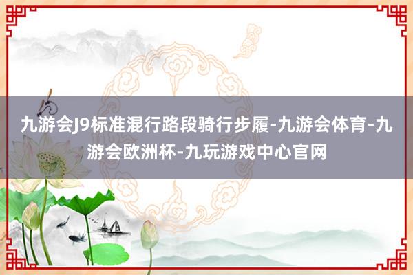 九游会J9标准混行路段骑行步履-九游会体育-九游会欧洲杯-九玩游戏中心官网