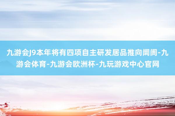 九游会J9本年将有四项自主研发居品推向阛阓-九游会体育-九游会欧洲杯-九玩游戏中心官网