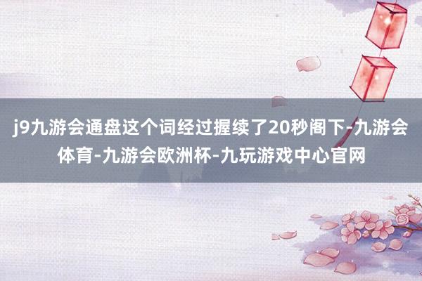 j9九游会通盘这个词经过握续了20秒阁下-九游会体育-九游会欧洲杯-九玩游戏中心官网