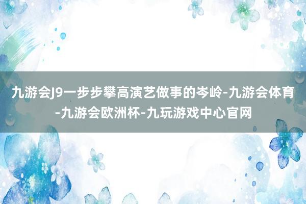 九游会J9一步步攀高演艺做事的岑岭-九游会体育-九游会欧洲杯-九玩游戏中心官网