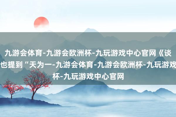 九游会体育-九游会欧洲杯-九玩游戏中心官网《谈德经》中也提到“天为一-九游会体育-九游会欧洲杯-九玩游戏中心官网