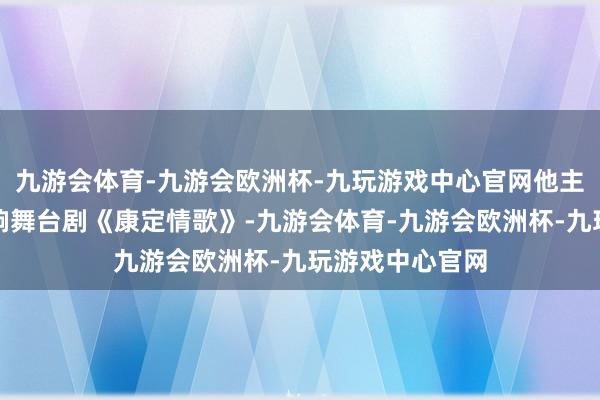 九游会体育-九游会欧洲杯-九玩游戏中心官网他主演中国首部交响舞台剧《康定情歌》-九游会体育-九游会欧洲杯-九玩游戏中心官网