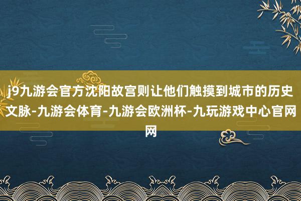 j9九游会官方沈阳故宫则让他们触摸到城市的历史文脉-九游会体育-九游会欧洲杯-九玩游戏中心官网