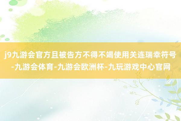 j9九游会官方且被告方不得不竭使用关连瑞幸符号-九游会体育-九游会欧洲杯-九玩游戏中心官网