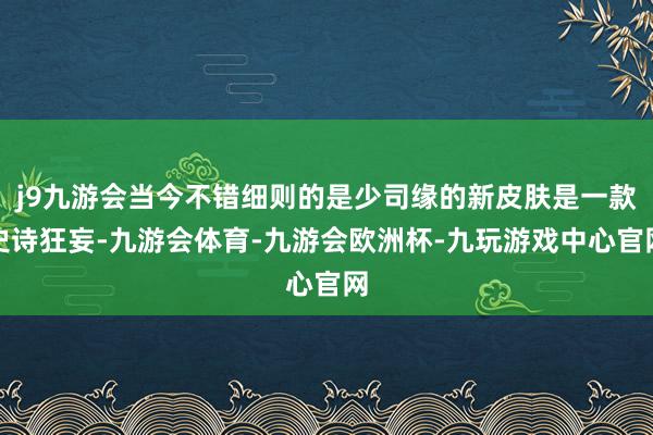 j9九游会当今不错细则的是少司缘的新皮肤是一款史诗狂妄-九游会体育-九游会欧洲杯-九玩游戏中心官网