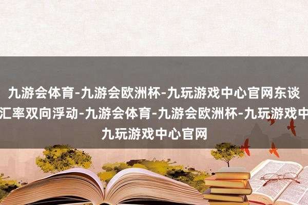 九游会体育-九游会欧洲杯-九玩游戏中心官网东谈主民币汇率双向浮动-九游会体育-九游会欧洲杯-九玩游戏中心官网