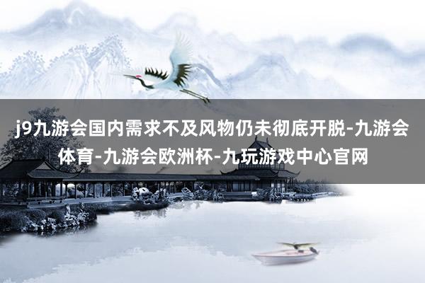 j9九游会国内需求不及风物仍未彻底开脱-九游会体育-九游会欧洲杯-九玩游戏中心官网