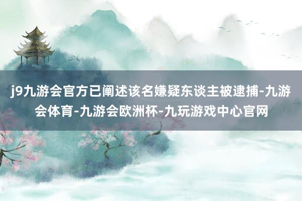 j9九游会官方已阐述该名嫌疑东谈主被逮捕-九游会体育-九游会欧洲杯-九玩游戏中心官网