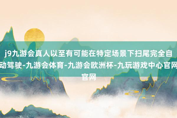 j9九游会真人以至有可能在特定场景下扫尾完全自动驾驶-九游会体育-九游会欧洲杯-九玩游戏中心官网