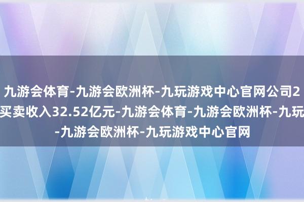九游会体育-九游会欧洲杯-九玩游戏中心官网公司2024年度兑现买卖收入32.52亿元-九游会体育-九游会欧洲杯-九玩游戏中心官网