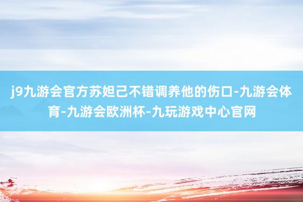 j9九游会官方苏妲己不错调养他的伤口-九游会体育-九游会欧洲杯-九玩游戏中心官网