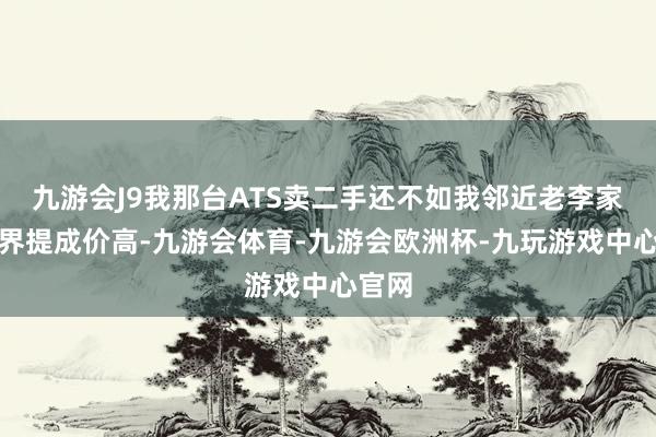 九游会J9我那台ATS卖二手还不如我邻近老李家的问界提成价高-九游会体育-九游会欧洲杯-九玩游戏中心官网