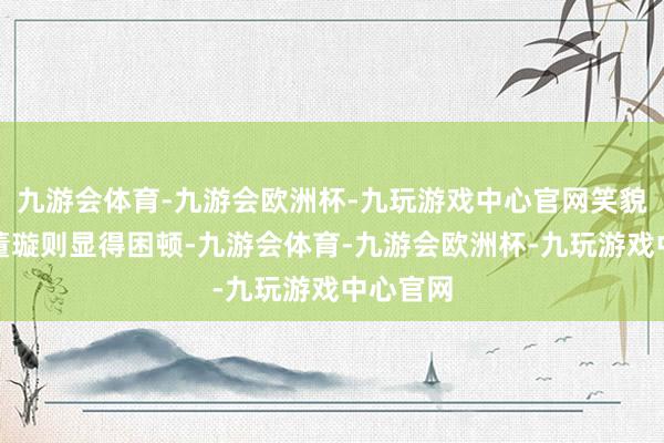 九游会体育-九游会欧洲杯-九玩游戏中心官网笑貌澄澈；董璇则显得困顿-九游会体育-九游会欧洲杯-九玩游戏中心官网