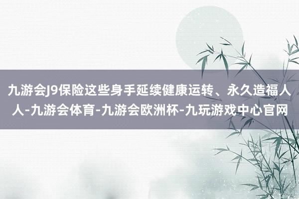 九游会J9保险这些身手延续健康运转、永久造福人人-九游会体育-九游会欧洲杯-九玩游戏中心官网