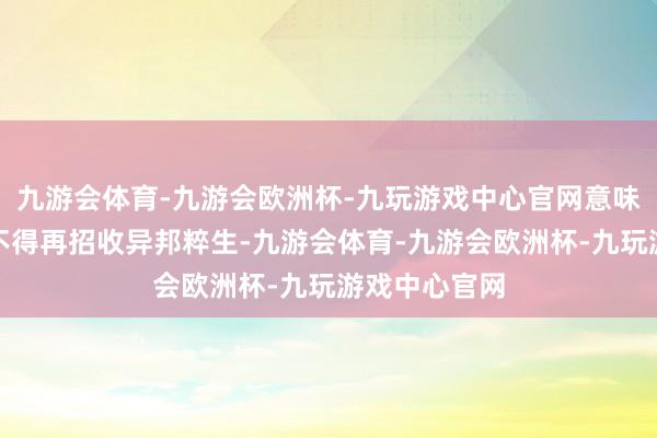 九游会体育-九游会欧洲杯-九玩游戏中心官网意味着该校今后不得再招收异邦粹生-九游会体育-九游会欧洲杯-九玩游戏中心官网