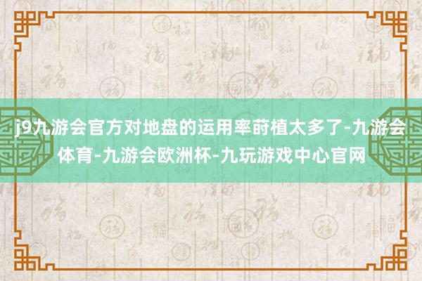 j9九游会官方对地盘的运用率莳植太多了-九游会体育-九游会欧洲杯-九玩游戏中心官网