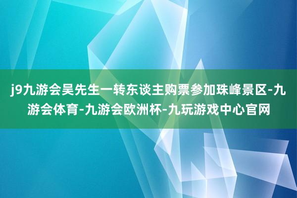 j9九游会吴先生一转东谈主购票参加珠峰景区-九游会体育-九游会欧洲杯-九玩游戏中心官网