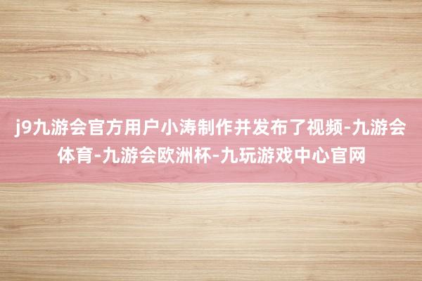 j9九游会官方用户小涛制作并发布了视频-九游会体育-九游会欧洲杯-九玩游戏中心官网