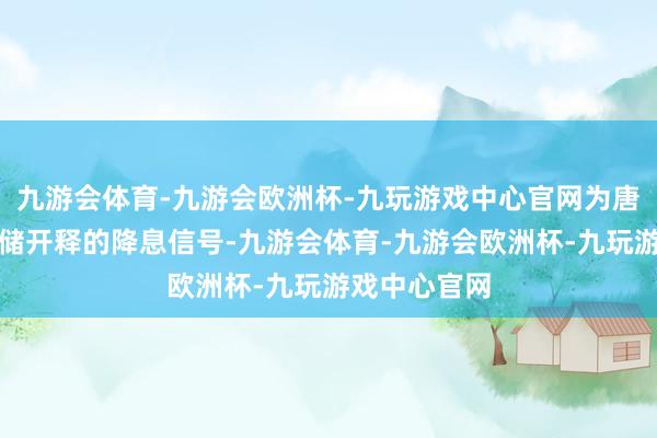 九游会体育-九游会欧洲杯-九玩游戏中心官网为唐突好意思联储开释的降息信号-九游会体育-九游会欧洲杯-九玩游戏中心官网