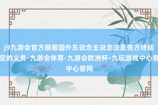 j9九游会官方顺服国外东说念主说念法是各方终结否定的义务-九游会体育-九游会欧洲杯-九玩游戏中心官网