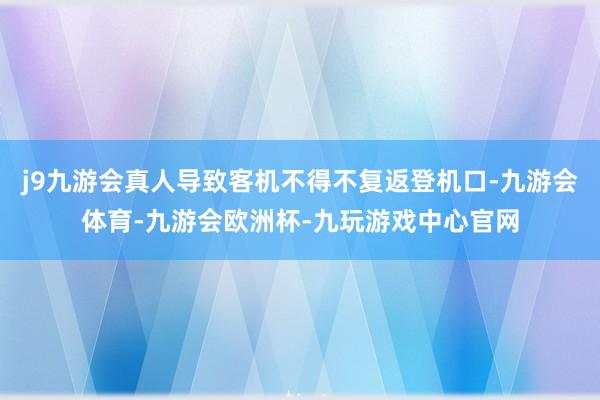 j9九游会真人导致客机不得不复返登机口-九游会体育-九游会欧洲杯-九玩游戏中心官网