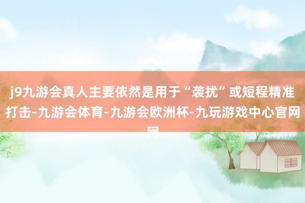 j9九游会真人主要依然是用于“袭扰”或短程精准打击-九游会体育-九游会欧洲杯-九玩游戏中心官网