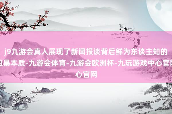 j9九游会真人展现了新闻报谈背后鲜为东谈主知的粗暴本质-九游会体育-九游会欧洲杯-九玩游戏中心官网