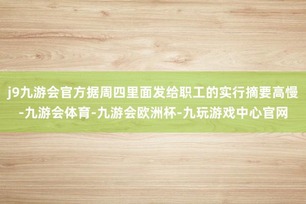 j9九游会官方据周四里面发给职工的实行摘要高慢-九游会体育-九游会欧洲杯-九玩游戏中心官网