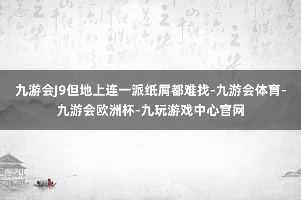 九游会J9但地上连一派纸屑都难找-九游会体育-九游会欧洲杯-九玩游戏中心官网