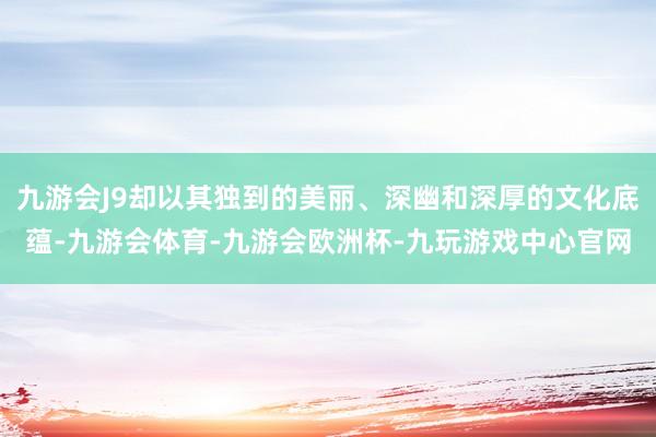 九游会J9却以其独到的美丽、深幽和深厚的文化底蕴-九游会体育-九游会欧洲杯-九玩游戏中心官网