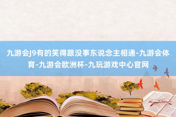 九游会J9有的笑得跟没事东说念主相通-九游会体育-九游会欧洲杯-九玩游戏中心官网