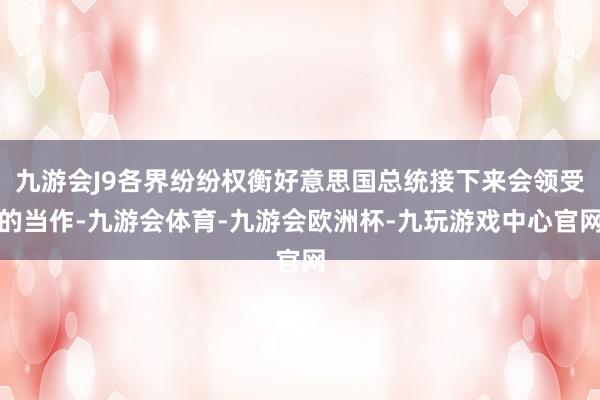 九游会J9各界纷纷权衡好意思国总统接下来会领受的当作-九游会体育-九游会欧洲杯-九玩游戏中心官网