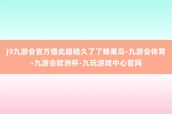 j9九游会官方借此暗暗久了了蜂巢岛-九游会体育-九游会欧洲杯-九玩游戏中心官网